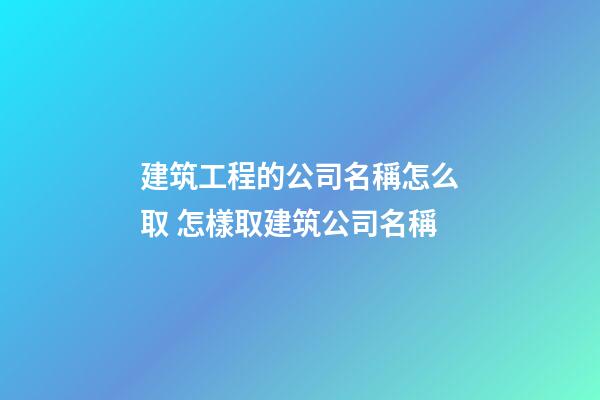 建筑工程的公司名稱怎么取 怎樣取建筑公司名稱-第1張-公司起名-玄機派